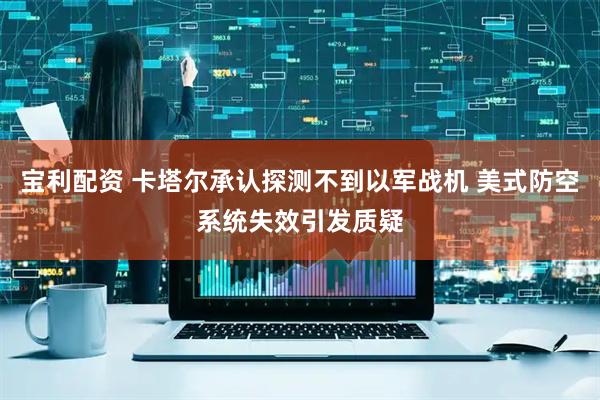 宝利配资 卡塔尔承认探测不到以军战机 美式防空系统失效引发质疑