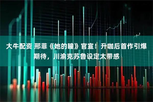 大牛配资 邢菲《她的瞳》官宣！升咖后首作引爆期待，川渝克苏鲁设定太带感