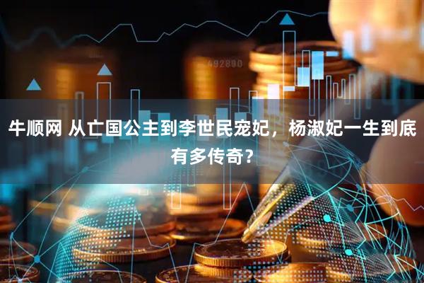 牛顺网 从亡国公主到李世民宠妃，杨淑妃一生到底有多传奇？