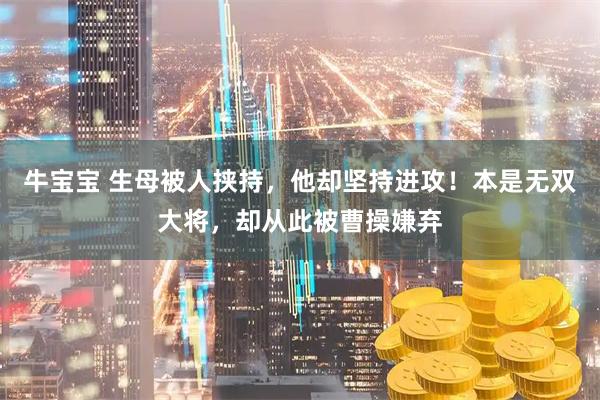 牛宝宝 生母被人挟持，他却坚持进攻！本是无双大将，却从此被曹操嫌弃