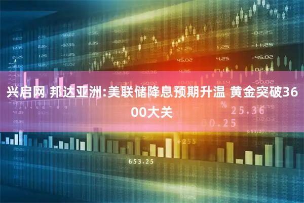 兴启网 邦达亚洲:美联储降息预期升温 黄金突破3600大关