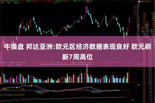 牛操盘 邦达亚洲:欧元区经济数据表现良好 欧元刷新7周高位