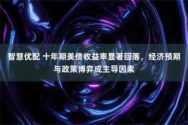 智慧优配 十年期美债收益率显著回落，经济预期与政策博弈成主导因素