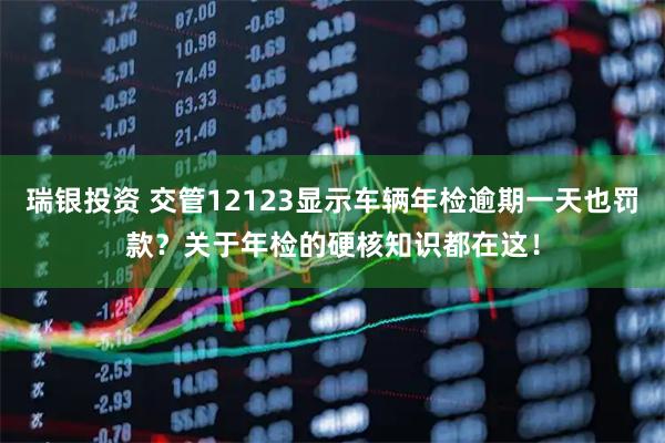 瑞银投资 交管12123显示车辆年检逾期一天也罚款？关于年检的硬核知识都在这！