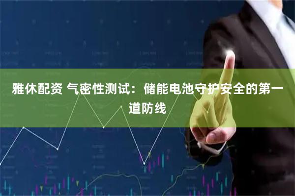 雅休配资 气密性测试：储能电池守护安全的第一道防线