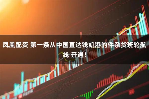 凤凰配资 第一条从中国直达钱凯港的件杂货班轮航线 开通！