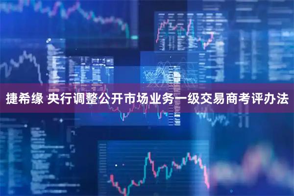 捷希缘 央行调整公开市场业务一级交易商考评办法