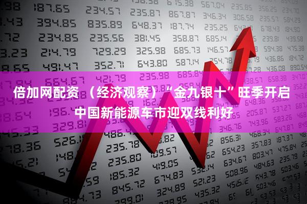 倍加网配资 （经济观察）“金九银十”旺季开启 中国新能源车市迎双线利好