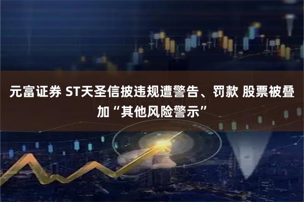元富证券 ST天圣信披违规遭警告、罚款 股票被叠加“其他风险警示”