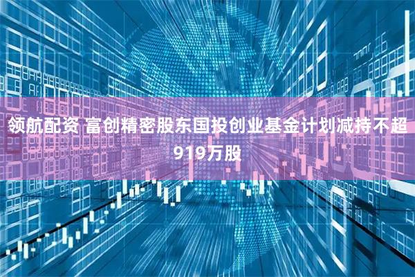 领航配资 富创精密股东国投创业基金计划减持不超919万股