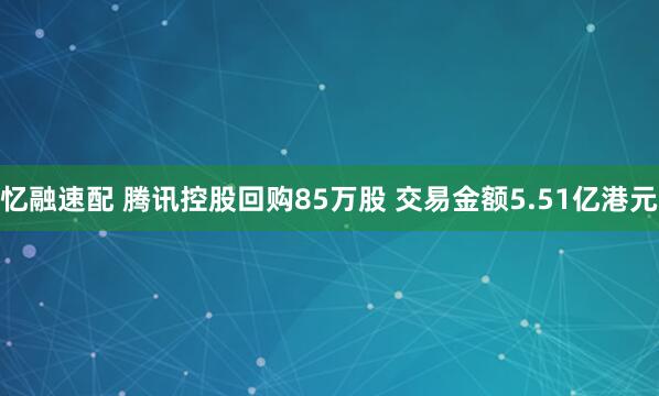 忆融速配 腾讯控股回购85万股 交易金额5.51亿港元