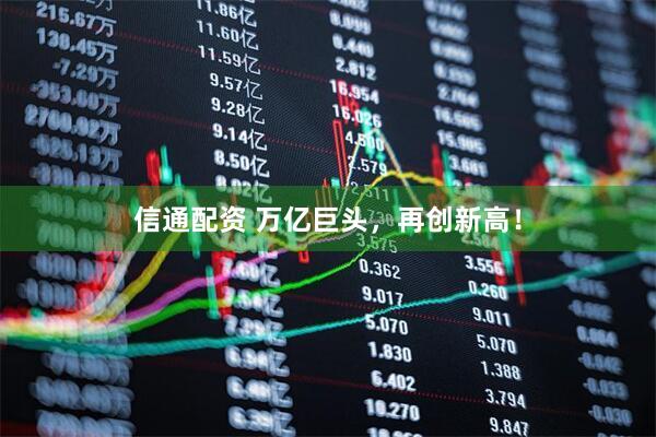 信通配资 万亿巨头，再创新高！