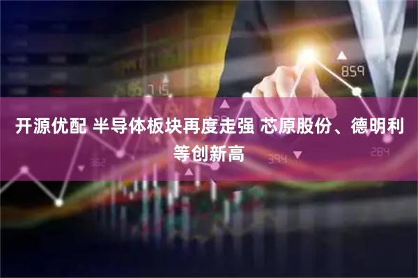 开源优配 半导体板块再度走强 芯原股份、德明利等创新高
