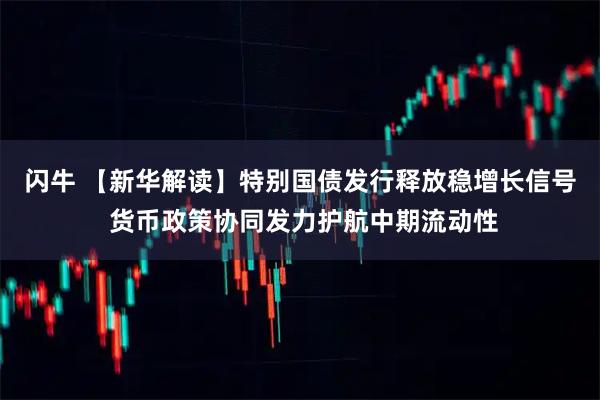 闪牛 【新华解读】特别国债发行释放稳增长信号 货币政策协同发力护航中期流动性
