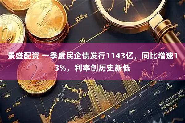 景盛配资 一季度民企债发行1143亿，同比增速13%，利率创历史新低