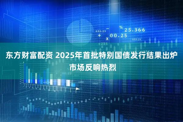 东方财富配资 2025年首批特别国债发行结果出炉 市场反响热烈
