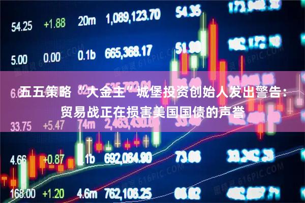 五五策略 “大金主”城堡投资创始人发出警告：贸易战正在损害美国国债的声誉