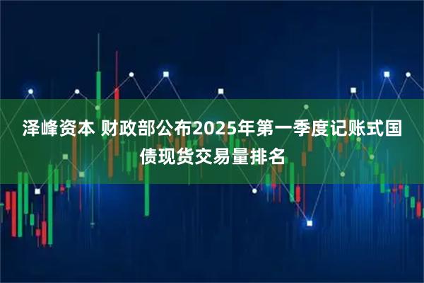 泽峰资本 财政部公布2025年第一季度记账式国债现货交易量排名