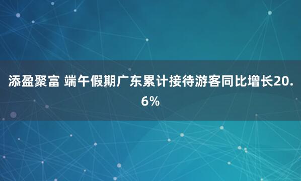 添盈聚富 端午假期广东累计接待游客同比增长20.6%