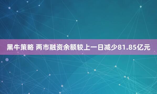 黑牛策略 两市融资余额较上一日减少81.85亿元