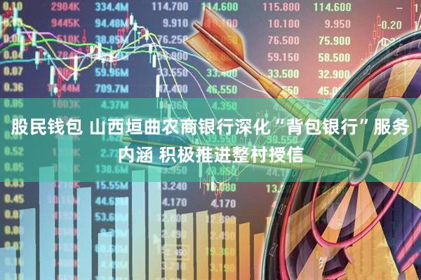 股民钱包 山西垣曲农商银行深化“背包银行”服务内涵 积极推进整村授信