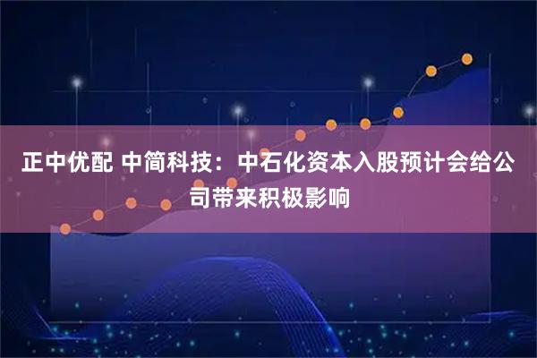 正中优配 中简科技：中石化资本入股预计会给公司带来积极影响
