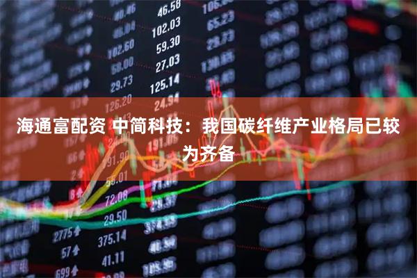 海通富配资 中简科技：我国碳纤维产业格局已较为齐备