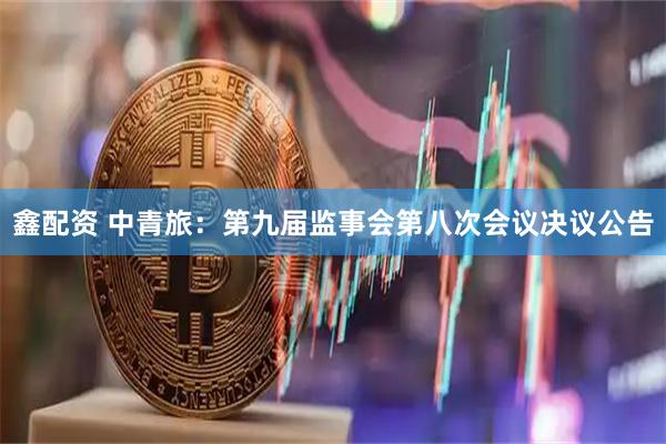 鑫配资 中青旅：第九届监事会第八次会议决议公告