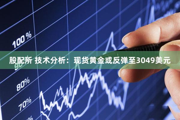 股配所 技术分析：现货黄金或反弹至3049美元