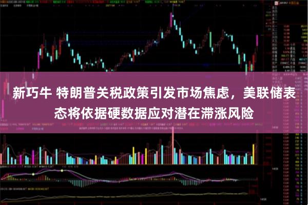 新巧牛 特朗普关税政策引发市场焦虑，美联储表态将依据硬数据应对潜在滞涨风险