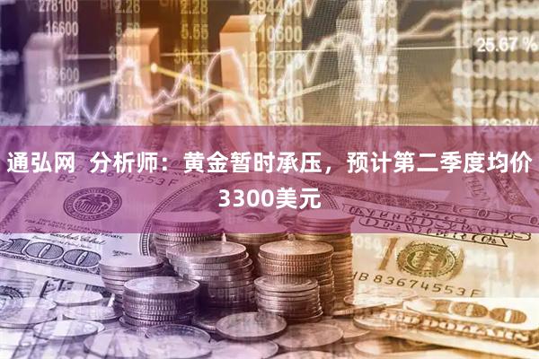 通弘网  分析师：黄金暂时承压，预计第二季度均价3300美元