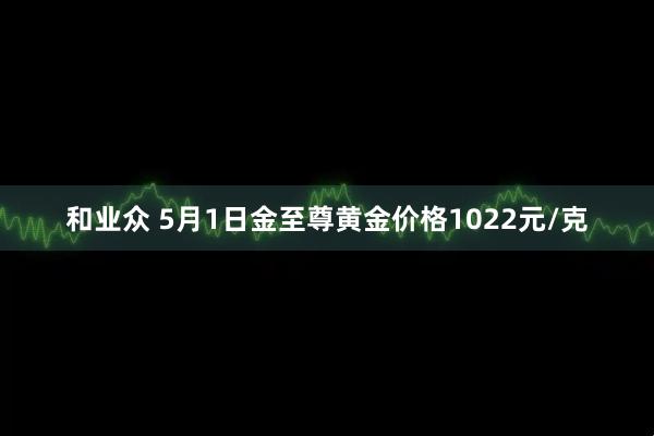 和业众 5月1日金至尊黄金价格1022元/克