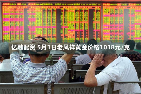 亿融配资 5月1日老凤祥黄金价格1018元/克