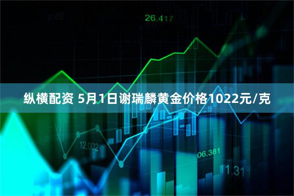 纵横配资 5月1日谢瑞麟黄金价格1022元/克