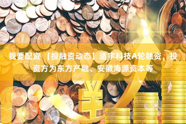 我要配资 【投融资动态】适宇科技A轮融资，投资方为东方产融、安徽海源资本等