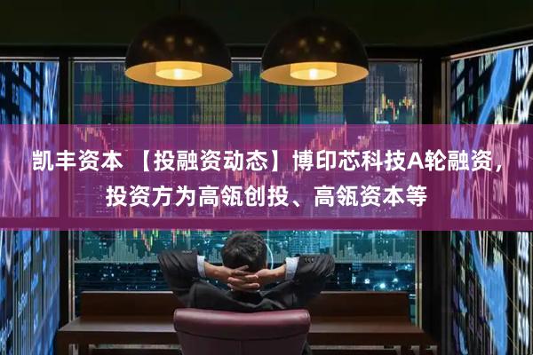 凯丰资本 【投融资动态】博印芯科技A轮融资，投资方为高瓴创投、高瓴资本等