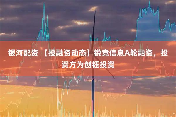 银河配资 【投融资动态】锐竞信息A轮融资，投资方为创钰投资