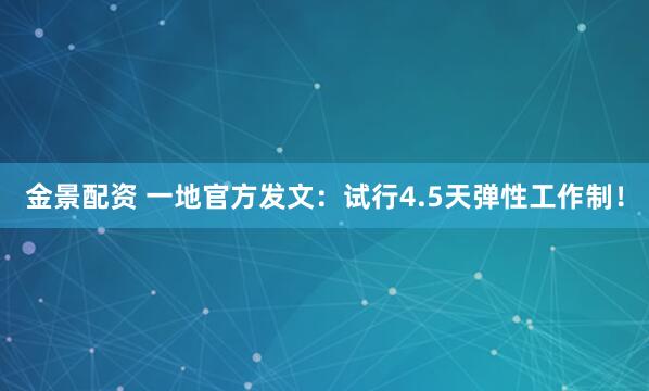 金景配资 一地官方发文：试行4.5天弹性工作制！
