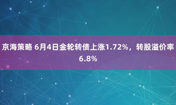 京海策略 6月4日金轮转债上涨1.72%，转股溢价率6.8%
