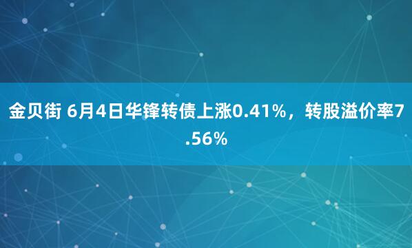 金贝街 6月4日华锋转债上涨0.41%，转股溢价率7.56%