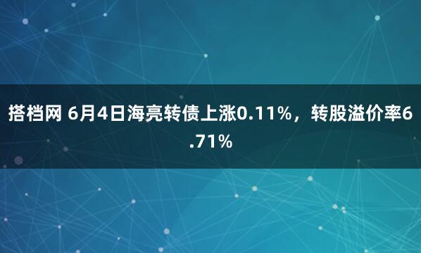 搭档网 6月4日海亮转债上涨0.11%，转股溢价率6.71%