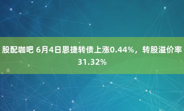 股配咖吧 6月4日恩捷转债上涨0.44%，转股溢价率31.32%