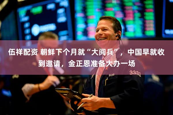 伍祥配资 朝鲜下个月就“大阅兵”，中国早就收到邀请，金正恩准备大办一场