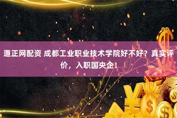 道正网配资 成都工业职业技术学院好不好？真实评价，入职国央企！