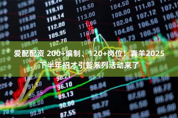 爱配配资 200+编制、120+岗位！青羊2025下半年招才引智系列活动来了