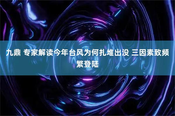 九鼎 专家解读今年台风为何扎堆出没 三因素致频繁登陆