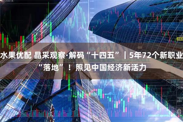 水果优配 晶采观察·解码“十四五”｜5年72个新职业“落地” ！照见中国经济新活力