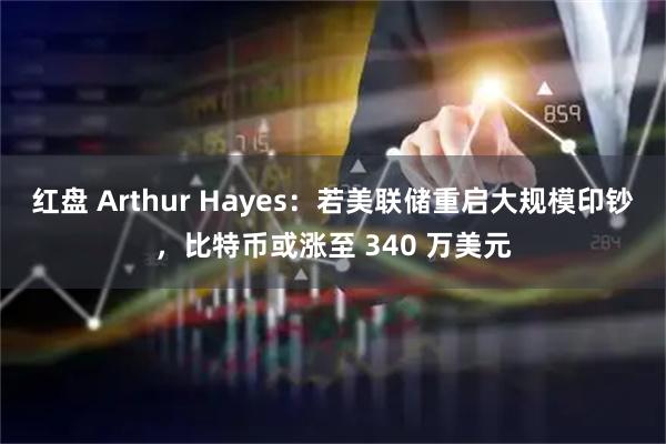红盘 Arthur Hayes：若美联储重启大规模印钞，比特币或涨至 340 万美元