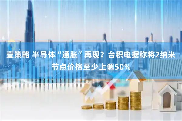 壹策略 半导体“通胀”再现？台积电据称将2纳米节点价格至少上调50%