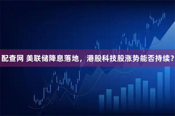 配查网 美联储降息落地，港股科技股涨势能否持续？